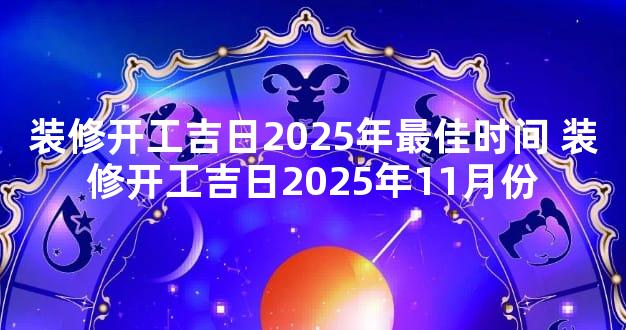 装修开工吉日2025年最佳时间 装修开工吉日2025年11月份